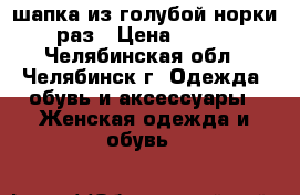 шапка из голубой норки 56раз › Цена ­ 2 000 - Челябинская обл., Челябинск г. Одежда, обувь и аксессуары » Женская одежда и обувь   